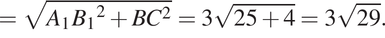 = ко­рень из: на­ча­ло ар­гу­мен­та: A_1B_1 конец ар­гу­мен­та в квад­ра­те плюс BC в квад­ра­те =3 ко­рень из: на­ча­ло ар­гу­мен­та: 25 плюс 4 конец ар­гу­мен­та = 3 ко­рень из: на­ча­ло ар­гу­мен­та: 29 конец ар­гу­мен­та .