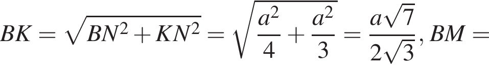 BK= ко­рень из: на­ча­ло ар­гу­мен­та: BN в квад­ра­те плюс KN в квад­ра­те конец ар­гу­мен­та = ко­рень из: на­ча­ло ар­гу­мен­та: дробь: чис­ли­тель: a в квад­ра­те , зна­ме­на­тель: 4 конец дроби плюс дробь: чис­ли­тель: a в квад­ра­те , зна­ме­на­тель: 3 конец дроби конец ар­гу­мен­та = дробь: чис­ли­тель: a ко­рень из: на­ча­ло ар­гу­мен­та: 7 конец ар­гу­мен­та , зна­ме­на­тель: 2 ко­рень из: на­ча­ло ар­гу­мен­та: 3 конец ар­гу­мен­та конец дроби , BM= 