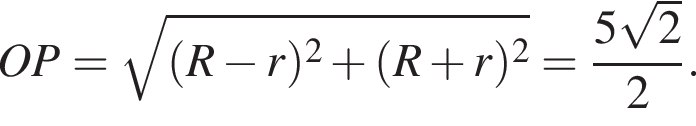  OP= ко­рень из: на­ча­ло ар­гу­мен­та: левая круг­лая скоб­ка R минус r пра­вая круг­лая скоб­ка в квад­ра­те плюс левая круг­лая скоб­ка R плюс r пра­вая круг­лая скоб­ка в квад­ра­те конец ар­гу­мен­та = дробь: чис­ли­тель: 5 ко­рень из: на­ча­ло ар­гу­мен­та: 2 конец ар­гу­мен­та , зна­ме­на­тель: 2 конец дроби . 