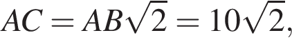 AC=AB ко­рень из: на­ча­ло ар­гу­мен­та: 2 конец ар­гу­мен­та =10 ко­рень из: на­ча­ло ар­гу­мен­та: 2 конец ар­гу­мен­та ,\quad