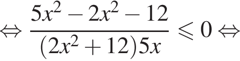  рав­но­силь­но дробь: чис­ли­тель: 5x в квад­ра­те минус 2x в квад­ра­те минус 12, зна­ме­на­тель: левая круг­лая скоб­ка 2x в квад­ра­те плюс 12 пра­вая круг­лая скоб­ка 5x конец дроби \leqslant0 рав­но­силь­но 