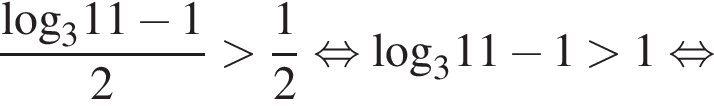  дробь: чис­ли­тель: \log _311 минус 1, зна­ме­на­тель: 2 конец дроби боль­ше дробь: чис­ли­тель: 1, зна­ме­на­тель: 2 конец дроби рав­но­силь­но \log _311 минус 1 боль­ше 1 рав­но­силь­но 