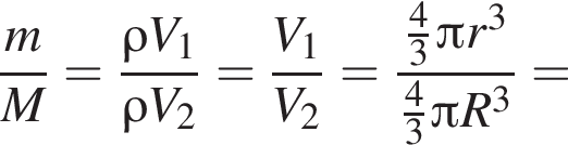  дробь: чис­ли­тель: m, зна­ме­на­тель: M конец дроби = дробь: чис­ли­тель: \rho V_1, зна­ме­на­тель: \rho V_2 конец дроби = дробь: чис­ли­тель: V_1, зна­ме­на­тель: V_2 конец дроби = дробь: чис­ли­тель: дробь: чис­ли­тель: 4, зна­ме­на­тель: 3 конец дроби Пи r в кубе , зна­ме­на­тель: дробь: чис­ли­тель: 4, зна­ме­на­тель: 3 конец дроби Пи R в кубе конец дроби = 