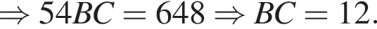 \Rightarrow 54BC = 648 \Rightarrow BC=12.