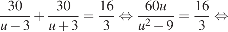 дробь: числитель: 30, знаменатель: u минус 3 конец дроби плюс дробь: числитель: 30, знаменатель: u плюс 3 конец дроби = дробь: числитель: 16, знаменатель: 3 конец дроби равносильно дробь: числитель: 60u, знаменатель: u в квадрате минус 9 конец дроби = дробь: числитель: 16, знаменатель: 3 конец дроби равносильно