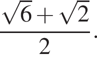  дробь: чис­ли­тель: ко­рень из: на­ча­ло ар­гу­мен­та: 6 конец ар­гу­мен­та плюс ко­рень из: на­ча­ло ар­гу­мен­та: 2 конец ар­гу­мен­та , зна­ме­на­тель: 2 конец дроби . 