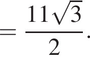 = дробь: чис­ли­тель: 11 ко­рень из: на­ча­ло ар­гу­мен­та: 3 конец ар­гу­мен­та , зна­ме­на­тель: 2 конец дроби . 