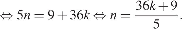  рав­но­силь­но 5n=9 плюс 36k рав­но­силь­но n= дробь: чис­ли­тель: 36k плюс 9, зна­ме­на­тель: 5 конец дроби . 