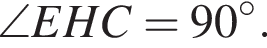  \angle EHC = 90 гра­ду­сов.