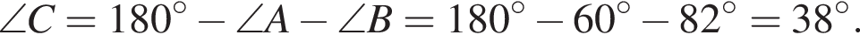 \angle C = 180 гра­ду­сов минус \angle A минус \angle B = 180 гра­ду­сов минус 60 гра­ду­сов минус 82 гра­ду­сов = 38 гра­ду­сов.