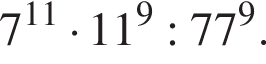 7 в сте­пе­ни левая круг­лая скоб­ка 11 пра­вая круг­лая скоб­ка умно­жить на 11 в сте­пе­ни левая круг­лая скоб­ка 9 пра­вая круг­лая скоб­ка :77 в сте­пе­ни левая круг­лая скоб­ка 9 пра­вая круг­лая скоб­ка .