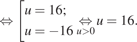 равносильно совокупность выражений новая строка u=16; новая строка u= минус 16 конец совокупности .\undersetu больше 0\mathop равносильно u=16.