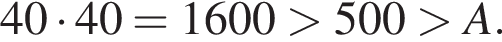 40 умно­жить на 40 = 1600 боль­ше 500 боль­ше A.