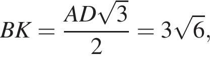BK= дробь: числитель: AD корень из 3 , знаменатель: 2 конец дроби =3 корень из 6 ,