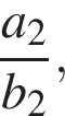  дробь: чис­ли­тель: a_2, зна­ме­на­тель: b_2 конец дроби , 