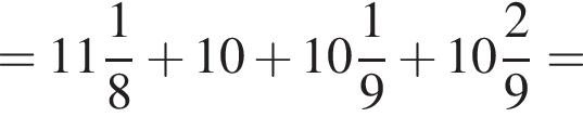 = целая часть: 11, дроб­ная часть: чис­ли­тель: 1, зна­ме­на­тель: 8 плюс 10 плюс целая часть: 10, дроб­ная часть: чис­ли­тель: 1, зна­ме­на­тель: 9 плюс целая часть: 10, дроб­ная часть: чис­ли­тель: 2, зна­ме­на­тель: 9 =