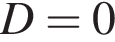 D = 0