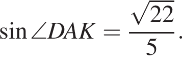  синус \angle DAK= дробь: чис­ли­тель: ко­рень из: на­ча­ло ар­гу­мен­та: 22 конец ар­гу­мен­та , зна­ме­на­тель: 5 конец дроби . 