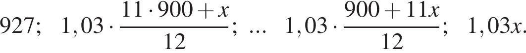 927;1,03 умно­жить на дробь: чис­ли­тель: 11 умно­жить на 900 плюс x, зна­ме­на­тель: 12 конец дроби ;...1,03 умно­жить на дробь: чис­ли­тель: 900 плюс 11x, зна­ме­на­тель: 12 конец дроби ;1,03x. 