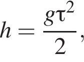 h = дробь: чис­ли­тель: g \tau в квад­ра­те , зна­ме­на­тель: 2 конец дроби , 
