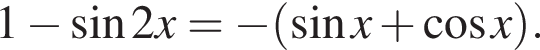 1 минус синус 2x= минус левая круг­лая скоб­ка синус x плюс ко­си­нус x пра­вая круг­лая скоб­ка .