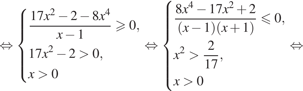  рав­но­силь­но си­сте­ма вы­ра­же­ний дробь: чис­ли­тель: 17x в квад­ра­те минус 2 минус 8x в сте­пе­ни 4 , зна­ме­на­тель: x минус 1 конец дроби боль­ше или равно 0 ,17x в квад­ра­те минус 2 боль­ше 0,x боль­ше 0 конец си­сте­мы . рав­но­силь­но си­сте­ма вы­ра­же­ний дробь: чис­ли­тель: 8x в сте­пе­ни 4 минус 17x в квад­ра­те плюс 2, зна­ме­на­тель: левая круг­лая скоб­ка x минус 1 пра­вая круг­лая скоб­ка левая круг­лая скоб­ка x плюс 1 пра­вая круг­лая скоб­ка конец дроби мень­ше или равно 0,x в квад­ра­те боль­ше дробь: чис­ли­тель: 2, зна­ме­на­тель: 17 конец дроби ,x боль­ше 0 конец си­сте­мы . рав­но­силь­но 