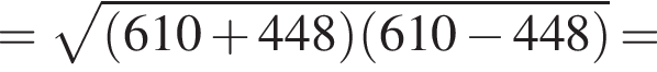 = корень из: начало аргумента: левая круглая скобка 610 плюс 448 правая круглая скобка левая круглая скобка 610 минус 448 правая круглая скобка конец аргумента =