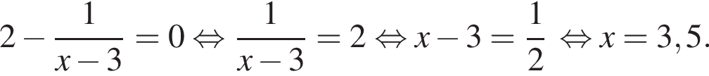 2 минус дробь: чис­ли­тель: 1, зна­ме­на­тель: x минус 3 конец дроби =0 рав­но­силь­но дробь: чис­ли­тель: 1, зна­ме­на­тель: x минус 3 конец дроби =2 рав­но­силь­но x минус 3= дробь: чис­ли­тель: 1, зна­ме­на­тель: 2 конец дроби рав­но­силь­но x=3,5. 