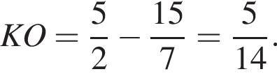 KO = дробь: чис­ли­тель: 5, зна­ме­на­тель: 2 конец дроби минус дробь: чис­ли­тель: 15, зна­ме­на­тель: 7 конец дроби = дробь: чис­ли­тель: 5, зна­ме­на­тель: 14 конец дроби . 