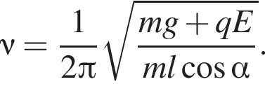 \nu = дробь: чис­ли­тель: 1, зна­ме­на­тель: 2 Пи конец дроби ко­рень из: на­ча­ло ар­гу­мен­та: дробь: чис­ли­тель: mg плюс qE, зна­ме­на­тель: ml ко­си­нус альфа конец дроби конец ар­гу­мен­та . 