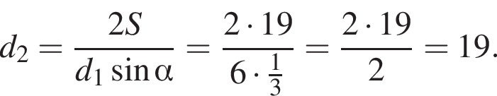  d_2 = дробь: чис­ли­тель: 2S, зна­ме­на­тель: d_1 синус альфа конец дроби = дробь: чис­ли­тель: 2 умно­жить на 19, зна­ме­на­тель: 6 умно­жить на дробь: чис­ли­тель: 1, зна­ме­на­тель: 3 конец дроби конец дроби = дробь: чис­ли­тель: 2 умно­жить на 19, зна­ме­на­тель: 2 конец дроби = 19. 