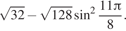  ко­рень из: на­ча­ло ар­гу­мен­та: 32 конец ар­гу­мен­та минус ко­рень из: на­ча­ло ар­гу­мен­та: 128 конец ар­гу­мен­та синус в квад­ра­те дробь: чис­ли­тель: 11 Пи , зна­ме­на­тель: 8 конец дроби . 