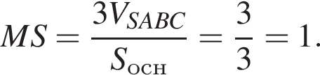 MS= дробь: чис­ли­тель: 3V_SABC, зна­ме­на­тель: S_осн конец дроби = дробь: чис­ли­тель: 3, зна­ме­на­тель: 3 конец дроби =1. 