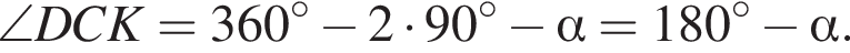 \angle DCK=360 в степени левая круглая скобка \circ правая круглая скобка минус 2 умножить на 90 в степени левая круглая скобка \circ правая круглая скобка минус альфа =180 в степени левая круглая скобка \circ правая круглая скобка минус альфа .