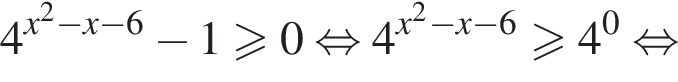 4 в степени левая круглая скобка x в квадрате минус x минус 6 правая круглая скобка минус 1 больше или равно 0 равносильно 4 в степени левая круглая скобка x в квадрате минус x минус 6 правая круглая скобка больше или равно 4 в степени 0 равносильно