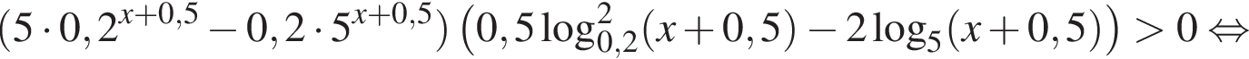  левая круг­лая скоб­ка 5 умно­жить на 0,2 в сте­пе­ни левая круг­лая скоб­ка x плюс 0,5 пра­вая круг­лая скоб­ка минус 0,2 умно­жить на 5 в сте­пе­ни левая круг­лая скоб­ка x плюс 0,5 пра­вая круг­лая скоб­ка пра­вая круг­лая скоб­ка левая круг­лая скоб­ка 0,5\log в квад­ра­те _0,2 левая круг­лая скоб­ка x плюс 0,5 пра­вая круг­лая скоб­ка минус 2 ло­га­рифм по ос­но­ва­нию 5 левая круг­лая скоб­ка x плюс 0,5 пра­вая круг­лая скоб­ка пра­вая круг­лая скоб­ка боль­ше 0 рав­но­силь­но 