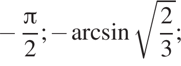  минус дробь: чис­ли­тель: Пи , зна­ме­на­тель: 2 конец дроби ; минус арк­си­нус ко­рень из: на­ча­ло ар­гу­мен­та: дробь: чис­ли­тель: 2, зна­ме­на­тель: 3 конец дроби конец ар­гу­мен­та ; 