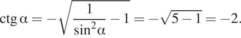 \ctg альфа = минус ко­рень из: на­ча­ло ар­гу­мен­та: дробь: чис­ли­тель: 1, зна­ме­на­тель: синус конец ар­гу­мен­та в квад­ра­те альфа конец дроби минус 1= минус ко­рень из: на­ча­ло ар­гу­мен­та: 5 минус 1 конец ар­гу­мен­та = минус 2. 