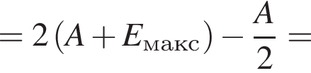 =2 левая круг­лая скоб­ка A плюс E_макс пра­вая круг­лая скоб­ка минус дробь: чис­ли­тель: A, зна­ме­на­тель: 2 конец дроби = 
