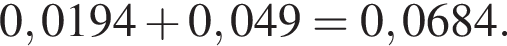 0,0194 плюс 0,049=0,0684.