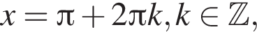 x= Пи плюс 2 Пи k, k при­над­ле­жит Z , 