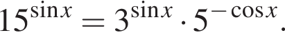 15 в сте­пе­ни левая круг­лая скоб­ка синус x пра­вая круг­лая скоб­ка =3 в сте­пе­ни левая круг­лая скоб­ка синус x пра­вая круг­лая скоб­ка умно­жить на 5 в сте­пе­ни левая круг­лая скоб­ка минус ко­си­нус x пра­вая круг­лая скоб­ка .