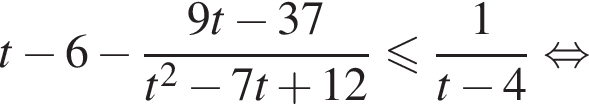 t минус 6 минус дробь: чис­ли­тель: 9t минус 37, зна­ме­на­тель: t в квад­ра­те минус 7t плюс 12 конец дроби мень­ше или равно дробь: чис­ли­тель: 1, зна­ме­на­тель: t минус 4 конец дроби рав­но­силь­но 