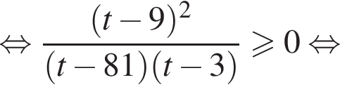  рав­но­силь­но дробь: чис­ли­тель: левая круг­лая скоб­ка t минус 9 пра­вая круг­лая скоб­ка в квад­ра­те , зна­ме­на­тель: левая круг­лая скоб­ка t минус 81 пра­вая круг­лая скоб­ка левая круг­лая скоб­ка t минус 3 пра­вая круг­лая скоб­ка конец дроби боль­ше или равно 0 рав­но­силь­но 