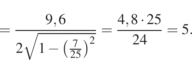 = дробь: чис­ли­тель: 9,6, зна­ме­на­тель: 2 ко­рень из: на­ча­ло ар­гу­мен­та: 1 минус левая круг­лая скоб­ка дробь: чис­ли­тель: 7, зна­ме­на­тель: 25 конец дроби пра­вая круг­лая скоб­ка в квад­ра­те конец ар­гу­мен­та конец дроби = дробь: чис­ли­тель: 4,8 умно­жить на 25, зна­ме­на­тель: 24 конец дроби = 5. 