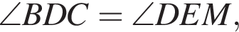 \angle BDC=\angle DEM,