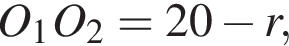 O_1O_2=20 минус r,
