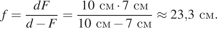 f= дробь: чис­ли­тель: dF, зна­ме­на­тель: d минус F конец дроби = дробь: чис­ли­тель: 10см умно­жить на 7см, зна­ме­на­тель: 10см минус 7см конец дроби \approx 23,3см. 