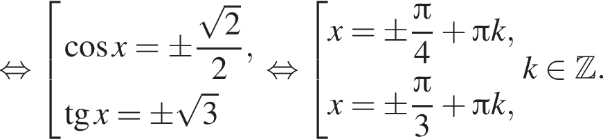 равносильно совокупность выражений косинус x= \pm дробь: числитель: корень из 2 }2 , тангенс x=\pm корень из: начало аргумента: 3 конец аргумента конец совокупности . равносильно совокупность выражений x= \pm дробь: числитель: Пи , знаменатель: 4 конец дроби плюс Пи k, x=\pm дробь: числитель: Пи , знаменатель: 3 конец дроби плюс Пи k, конец совокупности . k принадлежит \mathbb{Z, знаменатель: . конец дроби