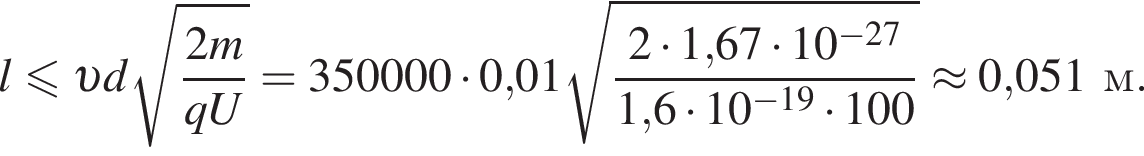  l мень­ше или равно v d ко­рень из д робь: чис­ли­тель: 2m, зна­ме­на­тель: qU конец дроби =350000 умно­жить на 0,01 ко­рень из д робь: чис­ли­тель: 2 умно­жить на 1,67 умно­жить на 10 в сте­пе­ни левая круг­лая скоб­ка минус 27 пра­вая круг­лая скоб­ка , зна­ме­на­тель: 1,6 умно­жить на 10 в сте­пе­ни левая круг­лая скоб­ка минус 19 пра­вая круг­лая скоб­ка умно­жить на 100 конец дроби \approx 0,051м. 